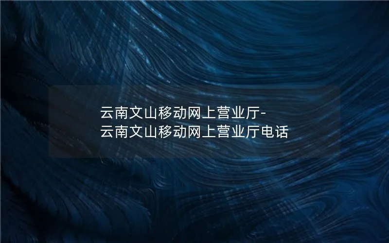 云南文山移动网上营业厅-云南文山移动网上营业厅电话