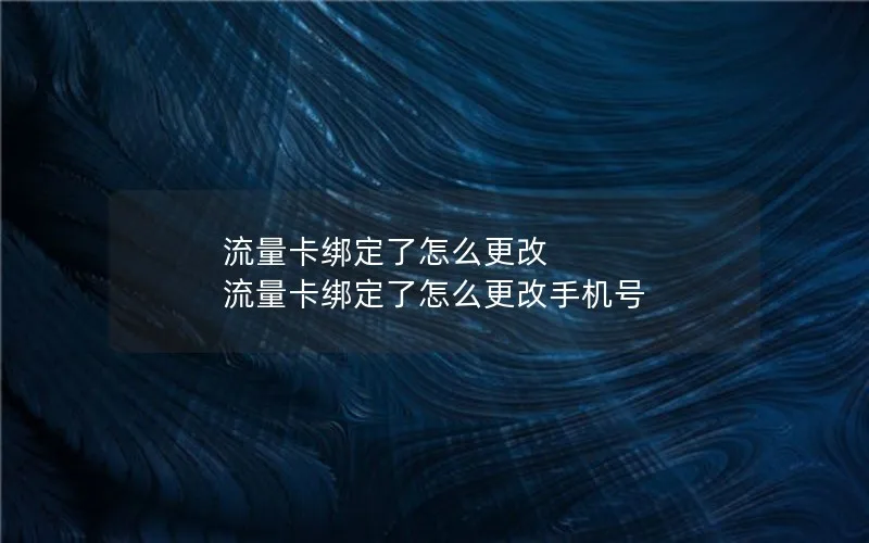 流量卡绑定了怎么更改 流量卡绑定了怎么更改手机号