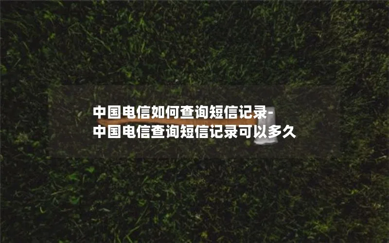 中国电信如何查询短信记录-中国电信查询短信记录可以多久