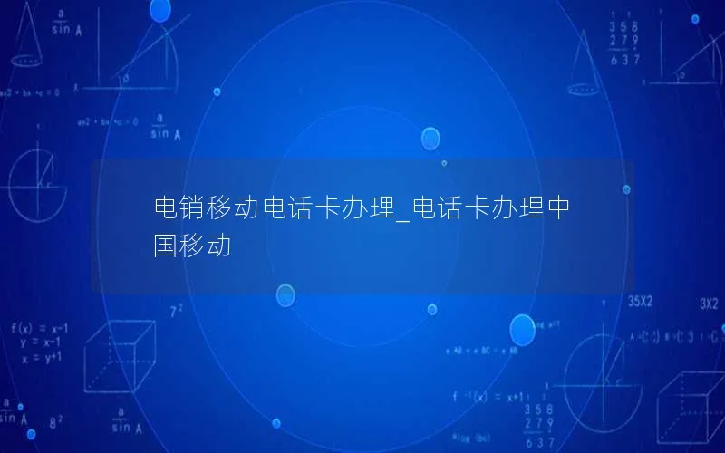 电销移动电话卡办理_电话卡办理中国移动