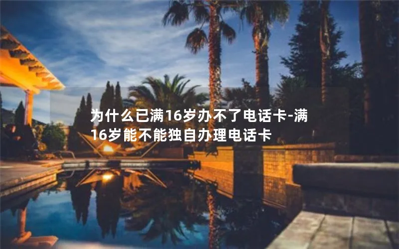 为什么已满16岁办不了电话卡-满16岁能不能独自办理电话卡