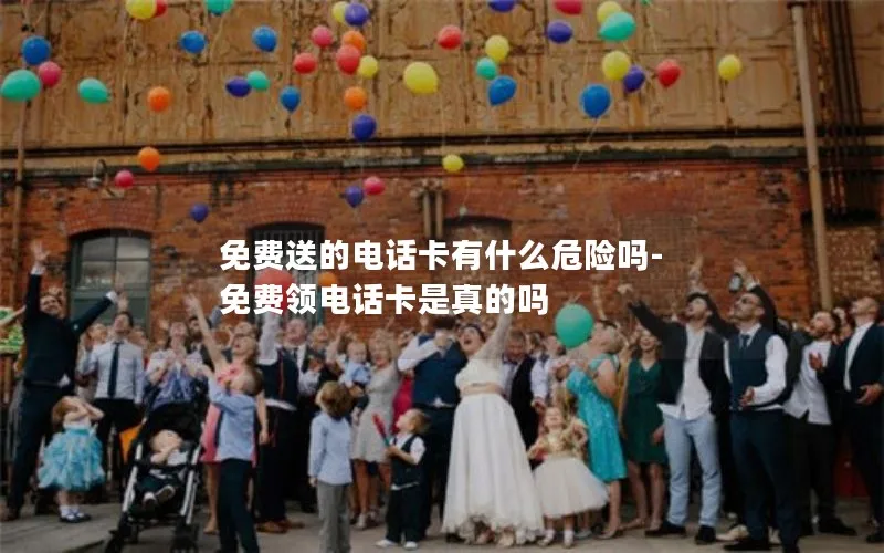 免费送的电话卡有什么危险吗-免费领电话卡是真的吗