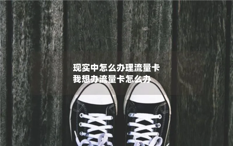 现实中怎么办理流量卡 我想办流量卡怎么办