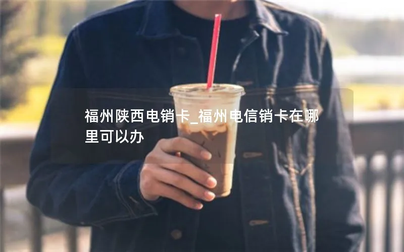 福州陕西电销卡_福州电信销卡在哪里可以办