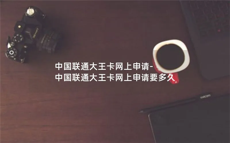 中国联通大王卡网上申请-中国联通大王卡网上申请要多久
