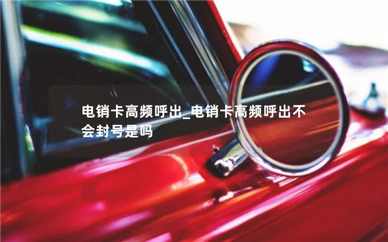 电销卡高频呼出_电销卡高频呼出不会封号是吗