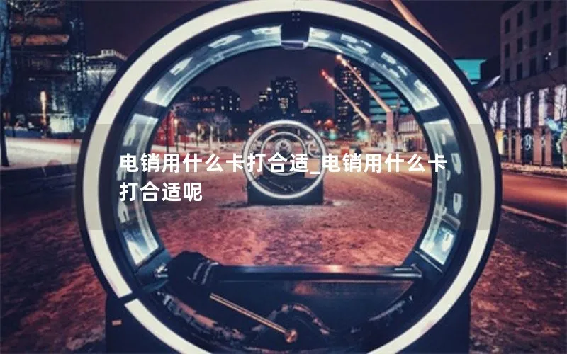 电销用什么卡打合适_电销用什么卡打合适呢