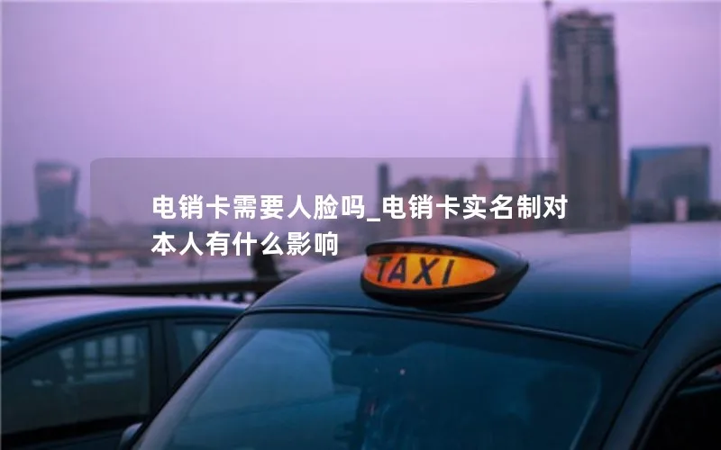 电销卡需要人脸吗_电销卡实名制对本人有什么影响