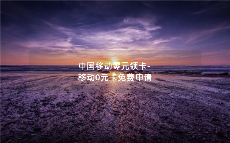 中国移动零元领卡-移动0元卡免费申请