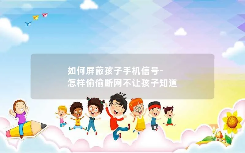 如何屏蔽孩子手机信号-怎样偷偷断网不让孩子知道