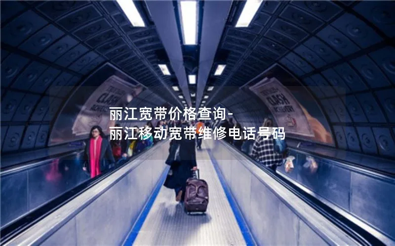 丽江宽带价格查询-丽江移动宽带维修电话号码