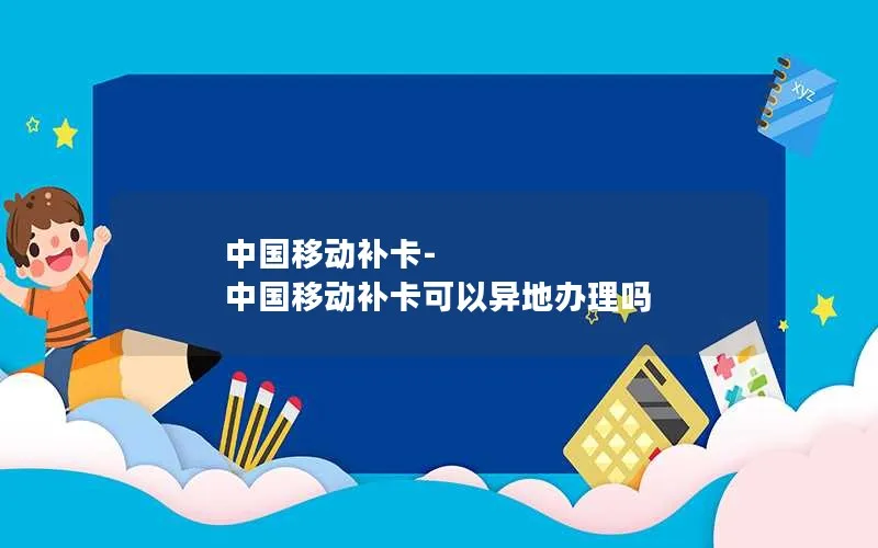 中国移动补卡-中国移动补卡可以异地办理吗