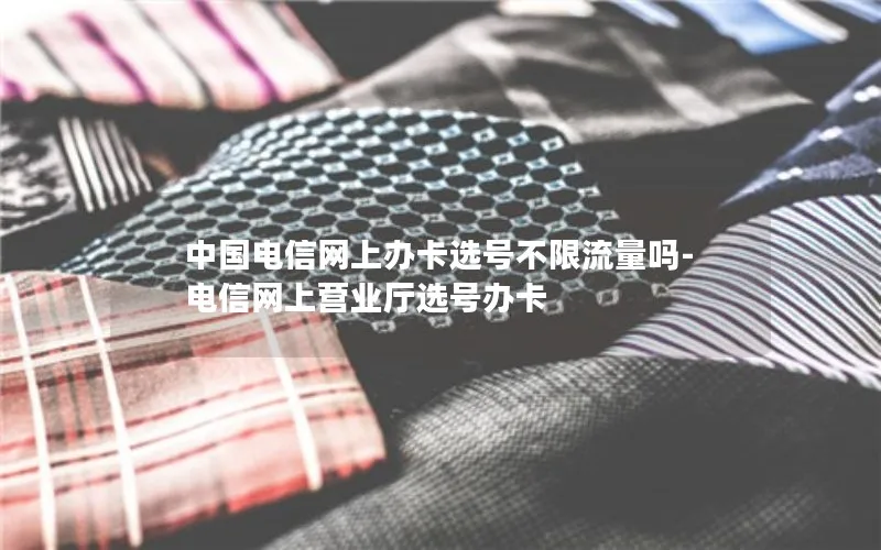 中国电信网上办卡选号不限流量吗-电信网上营业厅选号办卡