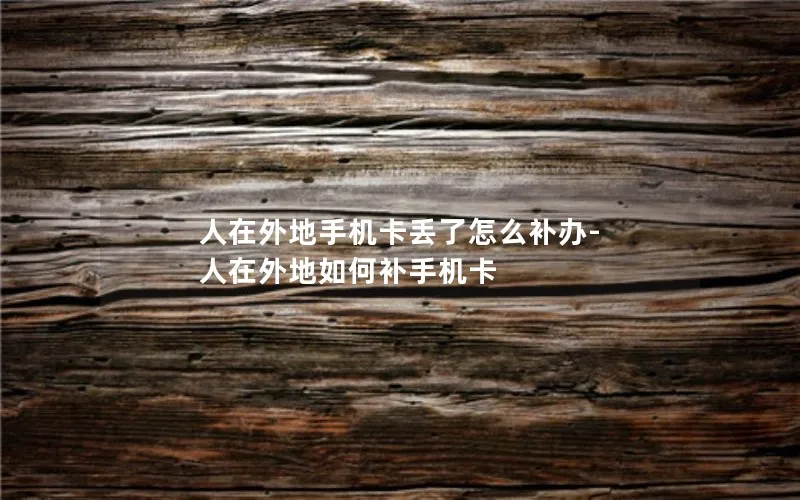 人在外地手机卡丢了怎么补办-人在外地如何补手机卡