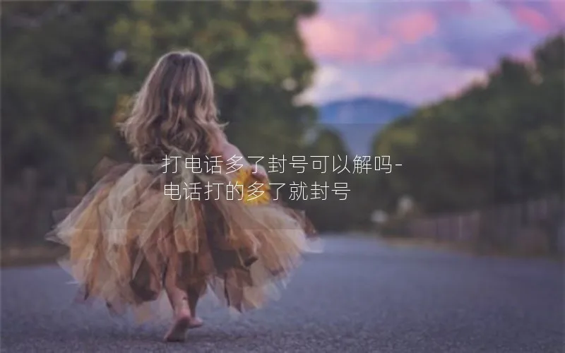 打电话多了封号可以解吗-电话打的多了就封号
