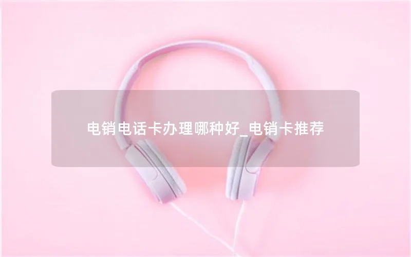 电销电话卡办理哪种好_电销卡推荐