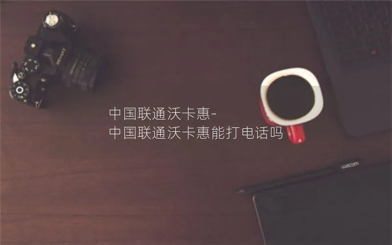 中国联通沃卡惠-中国联通沃卡惠能打电话吗