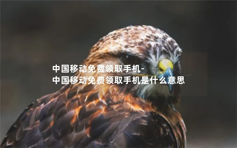 中国移动免费领取手机-中国移动免费领取手机是什么意思