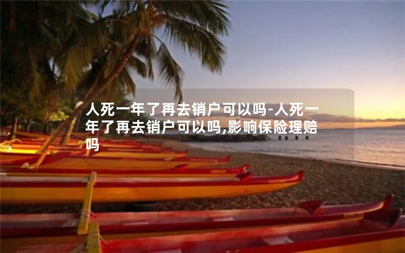 人死一年了再去销户可以吗-人死一年了再去销户可以吗,影响保险理赔吗
