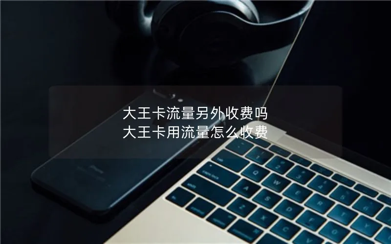 大王卡流量另外收费吗 大王卡用流量怎么收费