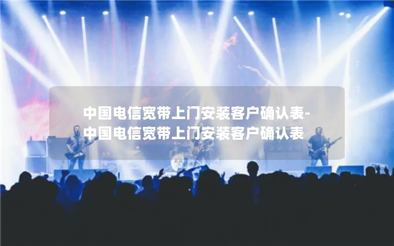 中国电信宽带上门安装客户确认表-中国电信宽带上门安装客户确认表