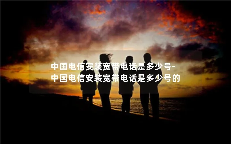 中国电信安装宽带电话是多少号-中国电信安装宽带电话是多少号的
