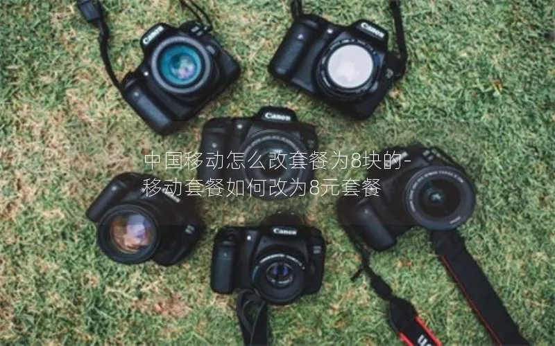 中国移动怎么改套餐为8块的-移动套餐如何改为8元套餐