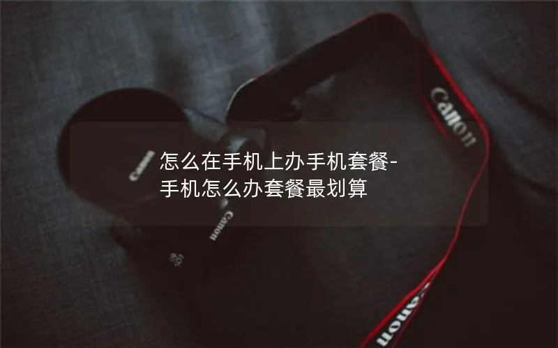 怎么在手机上办手机套餐-手机怎么办套餐最划算