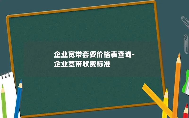 企业宽带套餐价格表查询-企业宽带收费标准