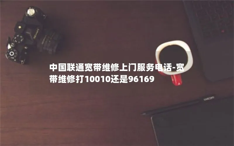 中国联通宽带维修上门服务电话-宽带维修打10010还是96169
