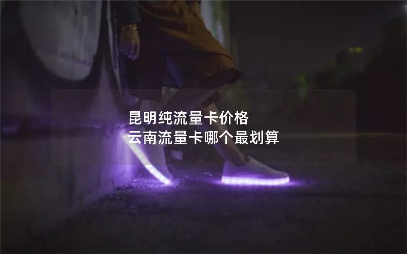 昆明纯流量卡价格 云南流量卡哪个最划算