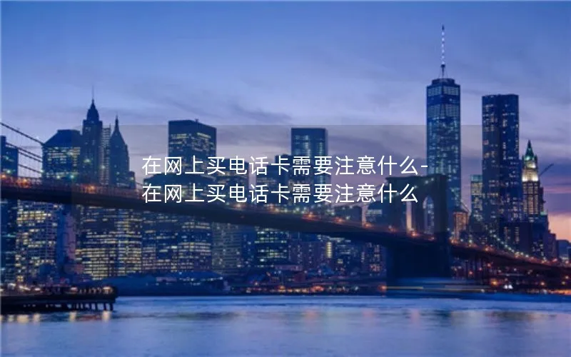 在网上买电话卡需要注意什么-在网上买电话卡需要注意什么