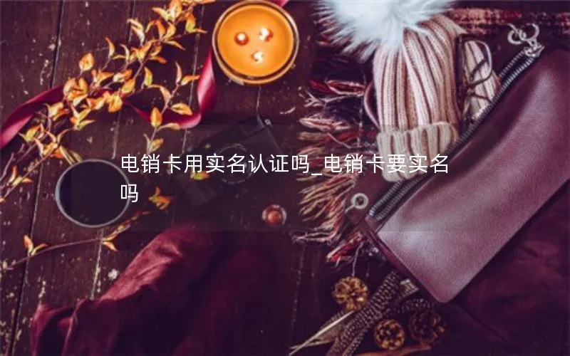 电销卡用实名认证吗_电销卡要实名吗