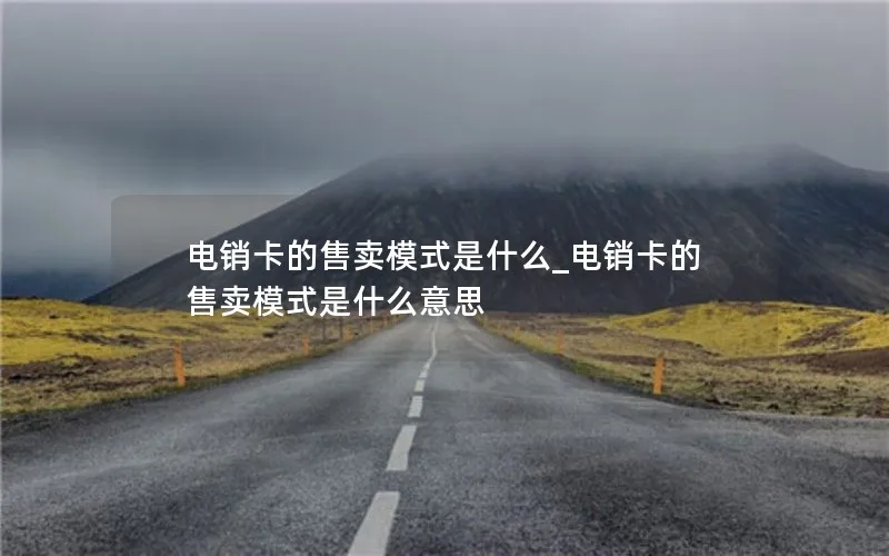 电销卡的售卖模式是什么_电销卡的售卖模式是什么意思