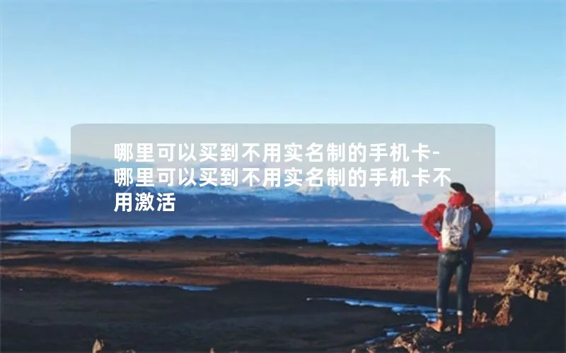 哪里可以买到不用实名制的手机卡-哪里可以买到不用实名制的手机卡不用激活