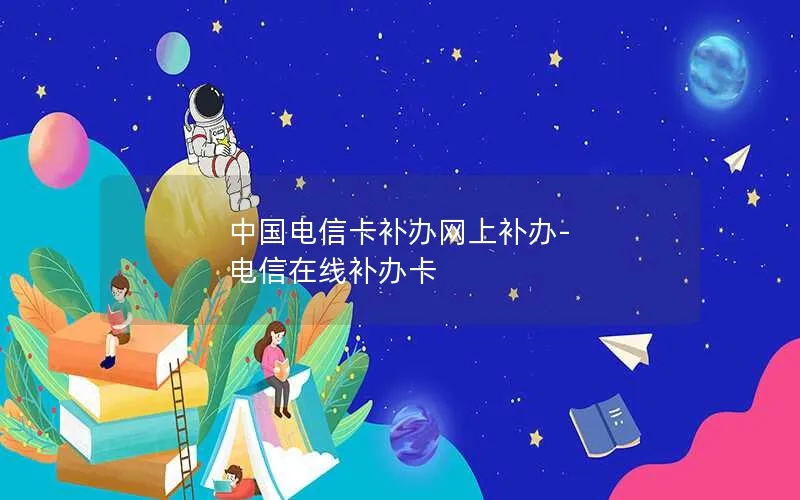 中国电信卡补办网上补办-电信在线补办卡