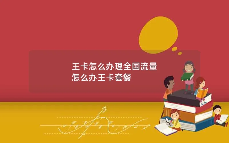 王卡怎么办理全国流量 怎么办王卡套餐