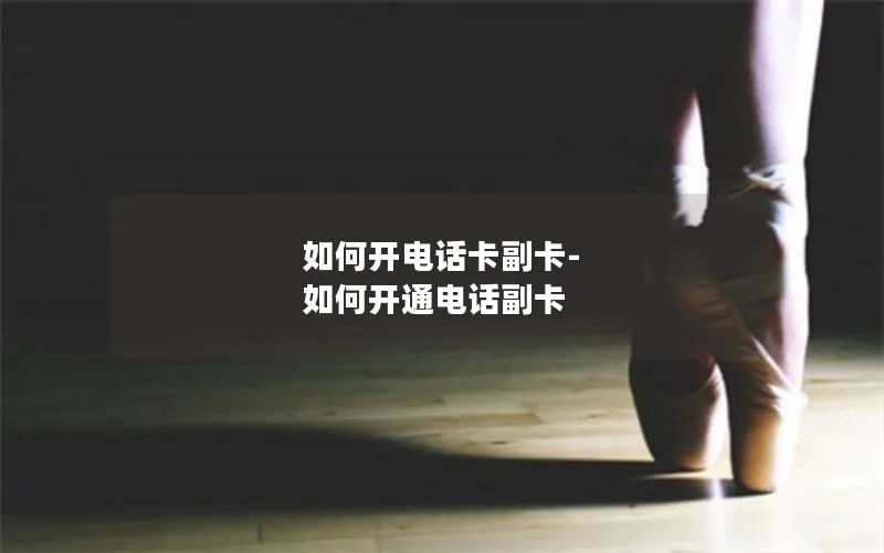如何开电话卡副卡-如何开通电话副卡