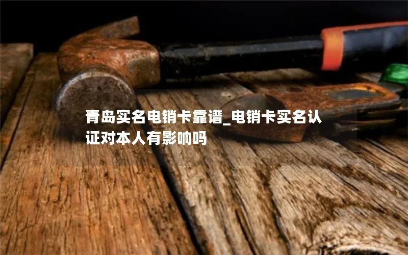 青岛实名电销卡靠谱_电销卡实名认证对本人有影响吗