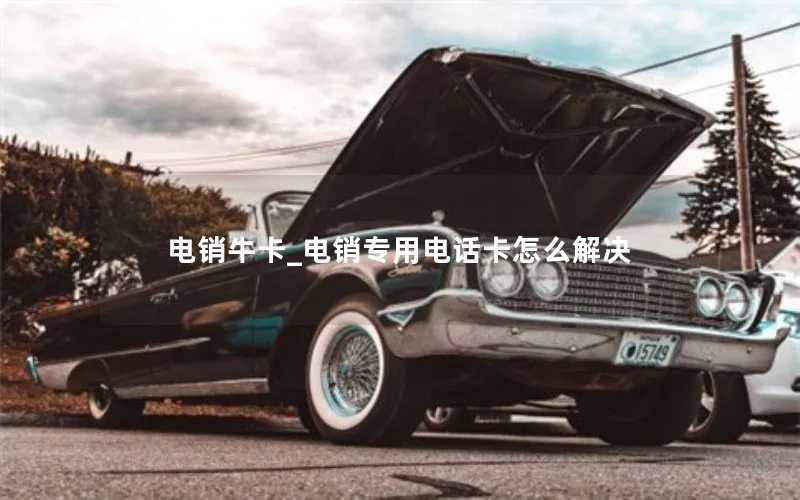 电销牛卡_电销专用电话卡怎么解决