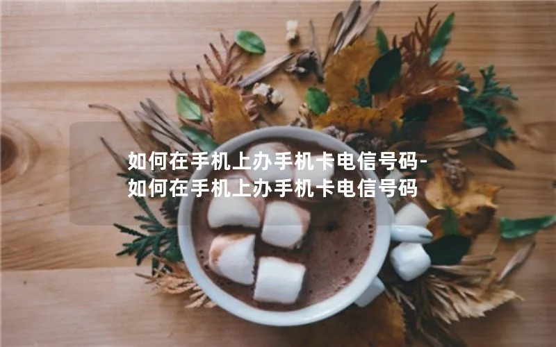 如何在手机上办手机卡电信号码-如何在手机上办手机卡电信号码