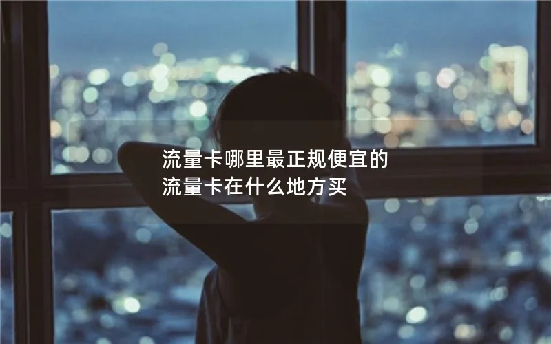 流量卡哪里最正规便宜的 流量卡在什么地方买