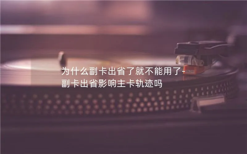 为什么副卡出省了就不能用了-副卡出省影响主卡轨迹吗