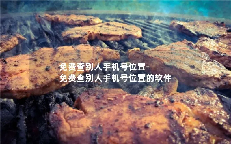 免费查别人手机号位置-免费查别人手机号位置的软件
