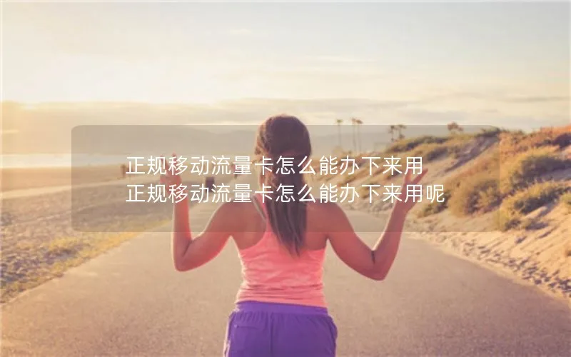 正规移动流量卡怎么能办下来用 正规移动流量卡怎么能办下来用呢