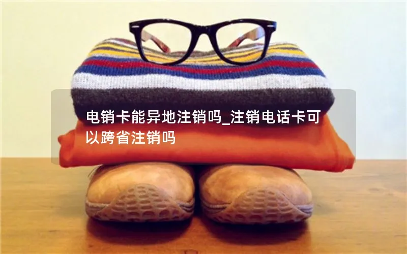 电销卡能异地注销吗_注销电话卡可以跨省注销吗
