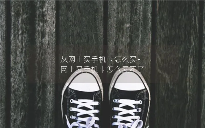 从网上买手机卡怎么买-网上买手机卡怎么买不了