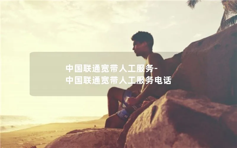 中国联通宽带人工服务-中国联通宽带人工服务电话