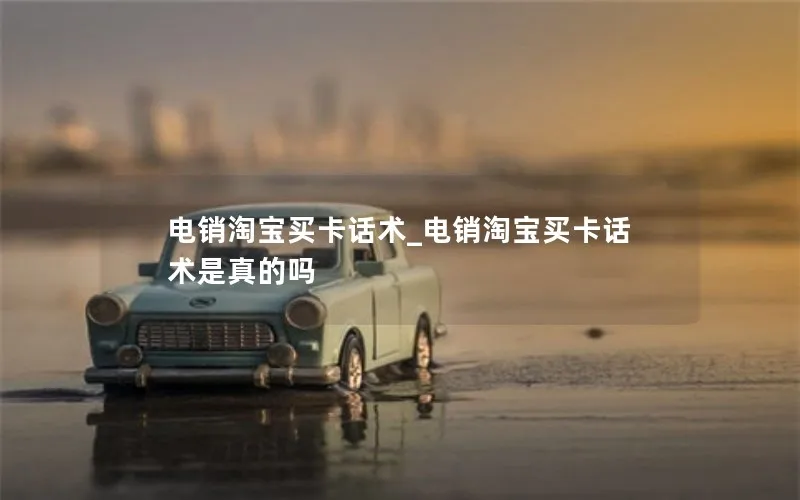 电销淘宝买卡话术_电销淘宝买卡话术是真的吗