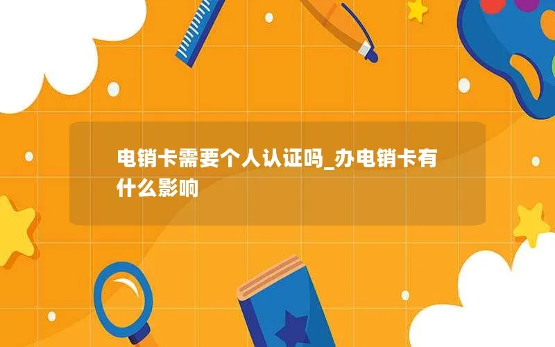 电销卡需要个人认证吗_办电销卡有什么影响